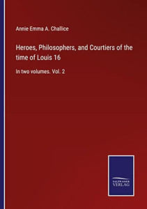 Heroes, Philosophers, And Courtiers Of The Time Of Louis 16: In Two Volumes. Vol. 2 Heroes, Philosophers, And Courtiers Of The Time Of Louis 16: In Two Volumes. Vol. 2