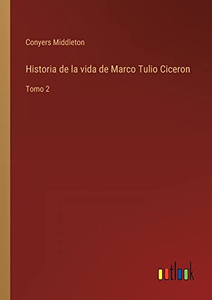 Historia De La Vida De Marco Tulio Ciceron: Tomo 2 (Spanish Edition) Historia De La Vida De Marco Tulio Ciceron: Tomo 2 (Spanish Edition)