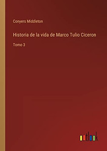 Historia De La Vida De Marco Tulio Ciceron: Tomo 3 (Spanish Edition) Historia De La Vida De Marco Tulio Ciceron: Tomo 3 (Spanish Edition)
