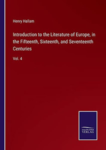 Introduction To The Literature Of Europe, In The Fifteenth, Sixteenth, And Seventeenth Centuries: Vol. 4 Introduction To The Literature Of Europe, In The Fifteenth, Sixteenth, And Seventeenth Centuries: Vol. 4