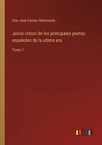 Juicio Critico De Los Principales Poetas Españoles De La Ultima Era: Tomo 1 (Spanish Edition) Juicio Critico De Los Principales Poetas Españoles De La Ultima Era: Tomo 1 (Spanish Edition)