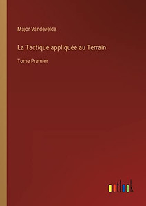 La Tactique Appliquée Au Terrain: Tome Premier (French Edition) La Tactique Appliquée Au Terrain: Tome Premier (French Edition)