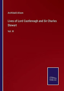 Lives Of Lord Castlereagh And Sir Charles Stewart: Vol. Iii Lives Of Lord Castlereagh And Sir Charles Stewart: Vol. Iii