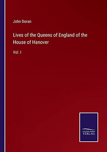 Lives Of The Queens Of England Of The House Of Hanover: Vol. I Lives Of The Queens Of England Of The House Of Hanover: Vol. I