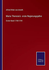 Maria Theresia's Erste Regierungsjahre: Erster Band 1740-1741 (German Edition) Maria Theresia's Erste Regierungsjahre: Erster Band 1740-1741 (German Edition)