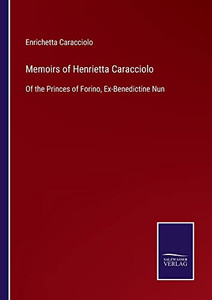 Memoirs Of Henrietta Caracciolo: Of The Princes Of Forino, Ex-Benedictine Nun Memoirs Of Henrietta Caracciolo: Of The Princes Of Forino, Ex-Benedictine Nun