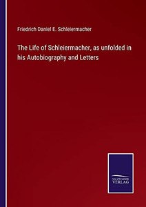 The Life Of Schleiermacher, As Unfolded In His Autobiography And Letters The Life Of Schleiermacher, As Unfolded In His Autobiography And Letters