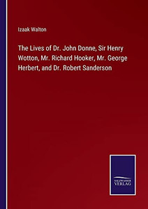 The Lives Of Dr. John Donne, Sir Henry Wotton, Mr. Richard Hooker, Mr. George Herbert, And Dr. Robert Sanderson The Lives Of Dr. John Donne, Sir Henry Wotton, Mr. Richard Hooker, Mr. George Herbert, And Dr. Robert Sanderson