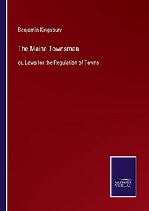 The Maine Townsman: Or, Laws For The Regulation Of Towns The Maine Townsman: Or, Laws For The Regulation Of Towns