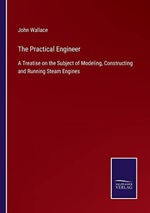 The Practical Engineer: A Treatise On The Subject Of Modeling, Constructing And Running Steam Engines