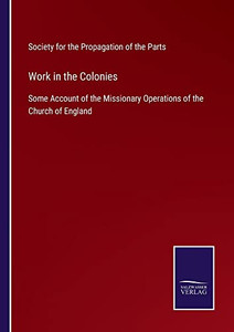 Work In The Colonies: Some Account Of The Missionary Operations Of The Church Of England Work In The Colonies: Some Account Of The Missionary Operations Of The Church Of England
