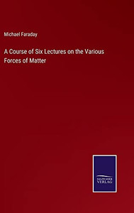 A Course Of Six Lectures On The Various Forces Of Matter A Course Of Six Lectures On The Various Forces Of Matter