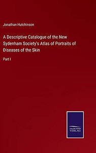 A Descriptive Catalogue Of The New Sydenham Society's Atlas Of Portraits Of Diseases Of The Skin: Part I A Descriptive Catalogue Of The New Sydenham Society's Atlas Of Portraits Of Diseases Of The Skin: Part I