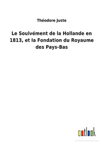 Le Soulvément De La Hollande En 1813, Et La Fondation Du Royaume Des Pays-Bas (French Edition) Le Soulvément De La Hollande En 1813, Et La Fondation Du Royaume Des Pays-Bas (French Edition)
