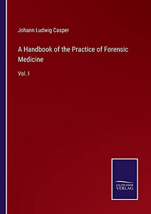 A Handbook Of The Practice Of Forensic Medicine: Vol. I A Handbook Of The Practice Of Forensic Medicine: Vol. I