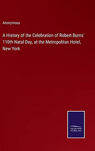 A History Of The Celebration Of Robert Burns' 110Th Natal Day, At The Metropolitan Hotel, New York A History Of The Celebration Of Robert Burns' 110Th Natal Day, At The Metropolitan Hotel, New York