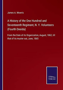 A History Of The One Hundred And Seventeenth Regiment, N. Y. Volunteers (Fourth Oneida): From The Date Of Its Organization, August, 1862, Till That Of Its Muster Out, June, 1865 A History Of The One Hundred And Seventeenth Regiment, N. Y. Volunteers (Fourth Oneida): From The Date Of Its Organization, August, 1862, Till That Of Its Muster Out, June, 1865