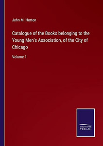 Catalogue Of The Books Belonging To The Young Men's Association, Of The City Of Chicago: Volume 1 Catalogue Of The Books Belonging To The Young Men's Association, Of The City Of Chicago: Volume 1