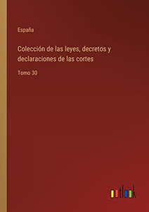 Colección De Las Leyes, Decretos Y Declaraciones De Las Cortes: Tomo 30 (Spanish Edition) Colección De Las Leyes, Decretos Y Declaraciones De Las Cortes: Tomo 30 (Spanish Edition)