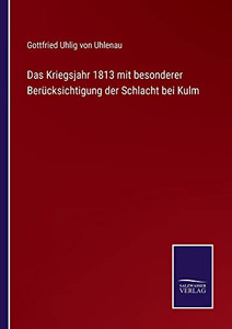 Das Kriegsjahr 1813 Mit Besonderer Berücksichtigung Der Schlacht Bei Kulm (German Edition) Das Kriegsjahr 1813 Mit Besonderer Berücksichtigung Der Schlacht Bei Kulm (German Edition)