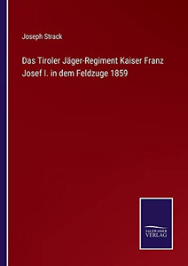 Das Tiroler Jäger-Regiment Kaiser Franz Josef I. In Dem Feldzuge 1859 (German Edition) Das Tiroler Jäger-Regiment Kaiser Franz Josef I. In Dem Feldzuge 1859 (German Edition)