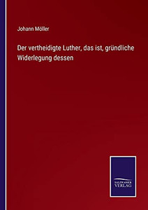 Der Vertheidigte Luther, Das Ist, Gründliche Widerlegung Dessen (German Edition) Der Vertheidigte Luther, Das Ist, Gründliche Widerlegung Dessen (German Edition)