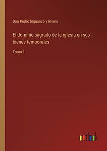 El Dominio Sagrado De La Iglesia En Sus Bienes Temporales: Tomo 1 (Spanish Edition) El Dominio Sagrado De La Iglesia En Sus Bienes Temporales: Tomo 1 (Spanish Edition)