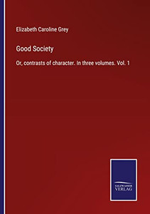 Good Society: Or, Contrasts Of Character. In Three Volumes. Vol. 1 Good Society: Or, Contrasts Of Character. In Three Volumes. Vol. 1