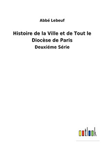 Histoire De La Ville Et De Tout Le Diocèse De Paris: Deuxiéme Série (French Edition) Histoire De La Ville Et De Tout Le Diocèse De Paris: Deuxiéme Série (French Edition)