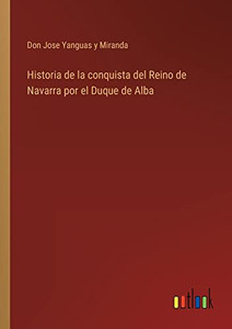 Historia De La Conquista Del Reino De Navarra Por El Duque De Alba (Spanish Edition) Historia De La Conquista Del Reino De Navarra Por El Duque De Alba (Spanish Edition)