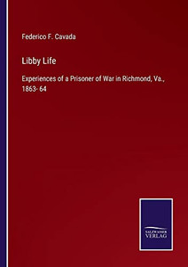Libby Life: Experiences Of A Prisoner Of War In Richmond, Va., 1863- 64 Libby Life: Experiences Of A Prisoner Of War In Richmond, Va., 1863- 64
