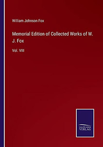 Memorial Edition Of Collected Works Of W. J. Fox: Vol. Viii Memorial Edition Of Collected Works Of W. J. Fox: Vol. Viii