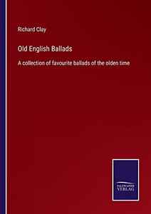 Old English Ballads: A Collection Of Favourite Ballads Of The Olden Time Old English Ballads: A Collection Of Favourite Ballads Of The Olden Time