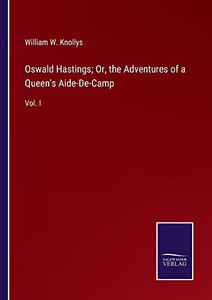 Oswald Hastings; Or, The Adventures Of A Queen's Aide-De-Camp: Vol. I Oswald Hastings; Or, The Adventures Of A Queen's Aide-De-Camp: Vol. I