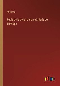 Regla De La Órden De La Caballería De Santiago (Spanish Edition) Regla De La Órden De La Caballería De Santiago (Spanish Edition)