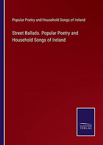 Street Ballads. Popular Poetry And Household Songs Of Ireland Street Ballads. Popular Poetry And Household Songs Of Ireland