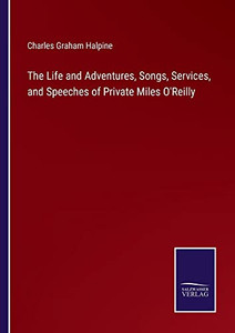 The Life And Adventures, Songs, Services, And Speeches Of Private Miles O'Reilly The Life And Adventures, Songs, Services, And Speeches Of Private Miles O'Reilly