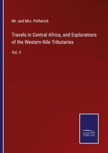 Travels In Central Africa, And Explorations Of The Western Nile Tributaries: Vol. Ii Travels In Central Africa, And Explorations Of The Western Nile Tributaries: Vol. Ii