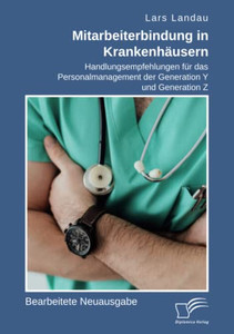 Mitarbeiterbindung In Krankenhäusern. Handlungsempfehlungen Für Das Personalmanagement Der Generation Y Und Generation Z: Bearbeitete Neuausgabe (German Edition)