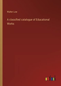 A Classified Catalogue Of Educational Works