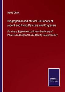 Biographical And Critical Dictionary Of Recent And Living Painters And Engravers: Forming A Supplement To Bryan's Dictionary Of Painters And Engravers As Edited By George Stanley