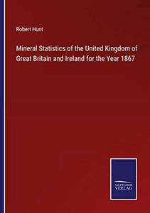 Mineral Statistics Of The United Kingdom Of Great Britain And Ireland For The Year 1867 Mineral Statistics Of The United Kingdom Of Great Britain And Ireland For The Year 1867