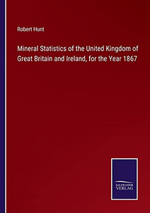 Mineral Statistics Of The United Kingdom Of Great Britain And Ireland, For The Year 1867 Mineral Statistics Of The United Kingdom Of Great Britain And Ireland, For The Year 1867