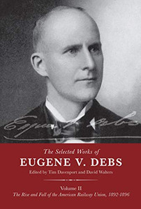 The Selected Works of Eugene V. Debs Volume II: The Rise and Fall of the American Railway Union, 1892–1896 The Selected Works of Eugene V. Debs Volume II: The Rise and Fall of the American Railway Union, 1892–1896