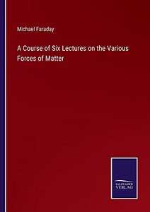 A Course Of Six Lectures On The Various Forces Of Matter A Course Of Six Lectures On The Various Forces Of Matter