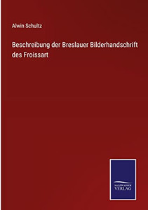 Beschreibung Der Breslauer Bilderhandschrift Des Froissart (German Edition) Beschreibung Der Breslauer Bilderhandschrift Des Froissart (German Edition)