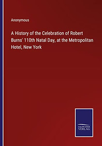 A History Of The Celebration Of Robert Burns' 110Th Natal Day, At The Metropolitan Hotel, New York A History Of The Celebration Of Robert Burns' 110Th Natal Day, At The Metropolitan Hotel, New York