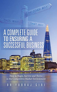 A Complete Guide to Ensuring a Successful Business: How to Begin, Survive and Thrive in the Competitive Market Environment - 9781728396071