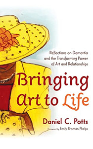 Bringing Art To Life: Reflections On Dementia And The Transforming Power Of Art And Relationships Bringing Art To Life: Reflections On Dementia And The Transforming Power Of Art And Relationships