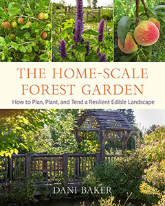 The Home-Scale Forest Garden: How To Plan, Plant, And Tend A Resilient Edible Landscape The Home-Scale Forest Garden: How To Plan, Plant, And Tend A Resilient Edible Landscape